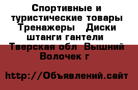 Спортивные и туристические товары Тренажеры - Диски,штанги,гантели. Тверская обл.,Вышний Волочек г.